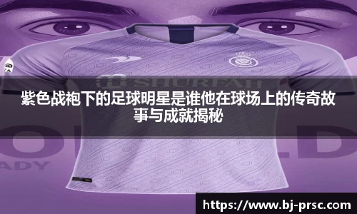 紫色战袍下的足球明星是谁他在球场上的传奇故事与成就揭秘