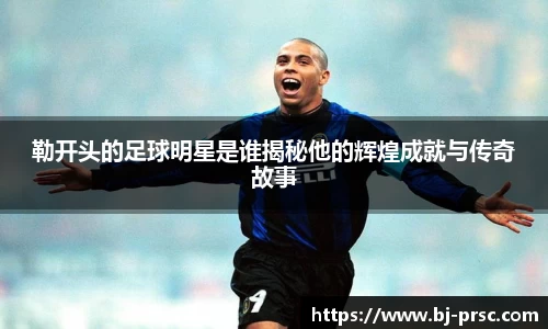 勒开头的足球明星是谁揭秘他的辉煌成就与传奇故事