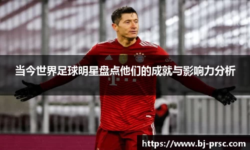 当今世界足球明星盘点他们的成就与影响力分析
