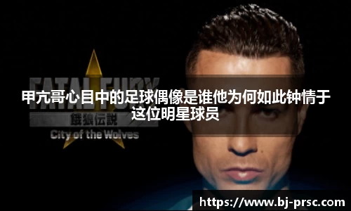 甲亢哥心目中的足球偶像是谁他为何如此钟情于这位明星球员